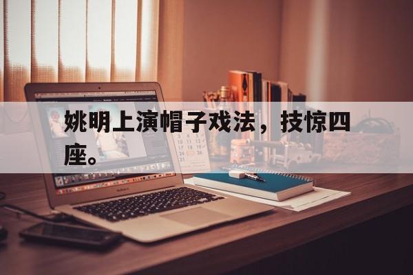 米兰体育官网-姚明上演帽子戏法，技惊四座。