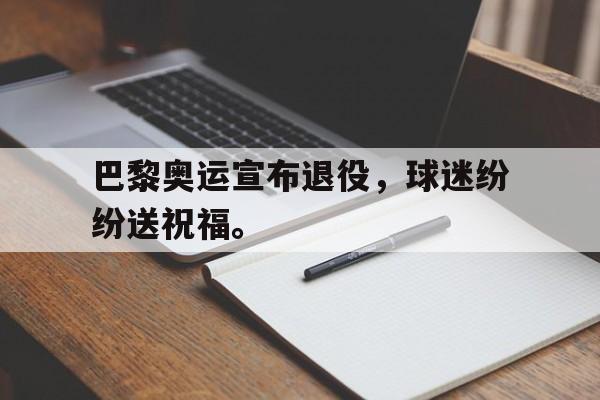 官方网页版登录入口-巴黎奥运宣布退役，球迷纷纷送祝福。