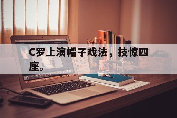米兰体育APP下载-C罗上演帽子戏法，技惊四座。