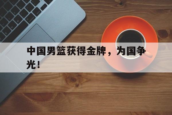 米兰体育APP下载-中国男篮获得金牌，为国争光！