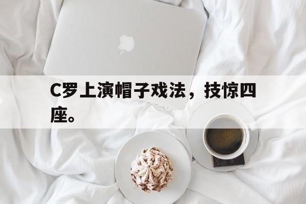 米兰体育APP下载-C罗上演帽子戏法，技惊四座。