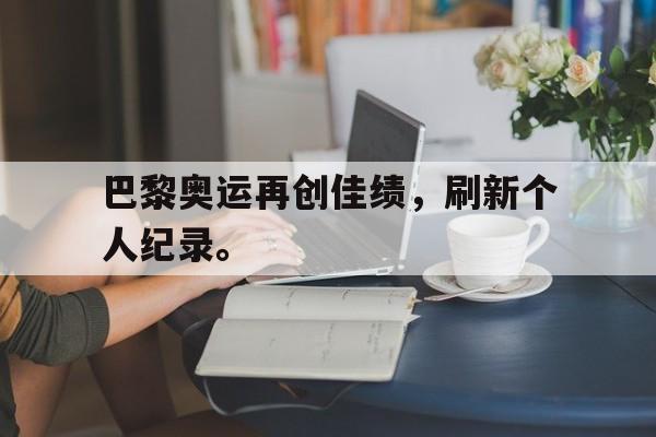 官方网页版登录入口-巴黎奥运再创佳绩，刷新个人纪录。