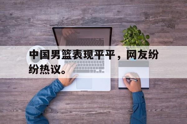 官方网页版登录入口-中国男篮表现平平，网友纷纷热议。