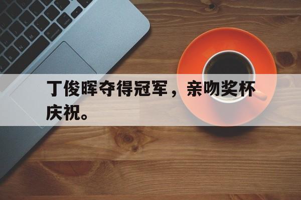 官方网页版登录入口-丁俊晖夺得冠军，亲吻奖杯庆祝。