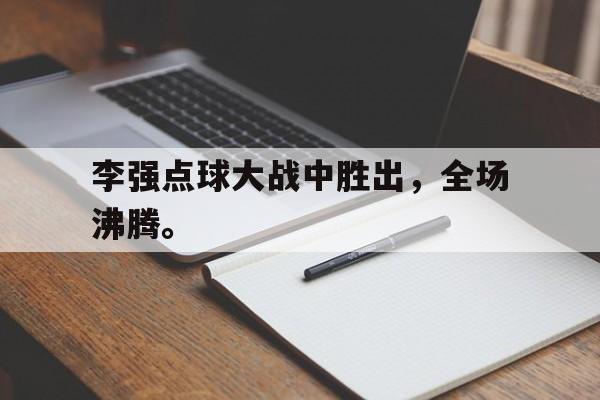 米兰体育APP下载-李强点球大战中胜出，全场沸腾。