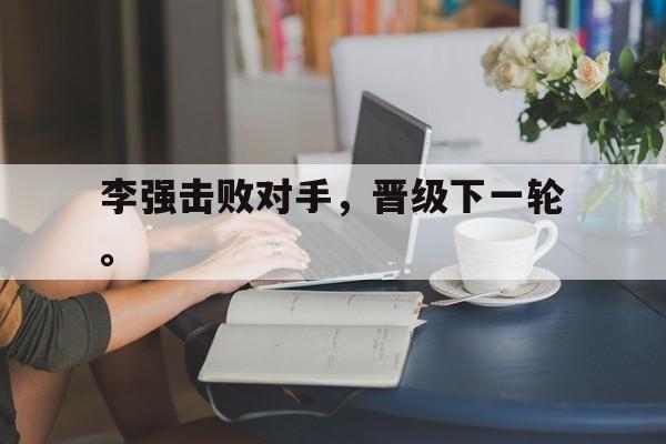 米兰体育官网-李强击败对手，晋级下一轮。