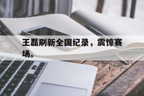 米兰体育APP下载-王磊刷新全国纪录，震惊赛场。