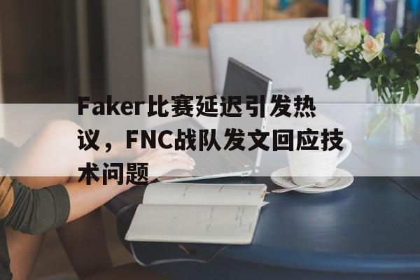 米兰体育官网-Faker比赛延迟引发热议，FNC战队发文回应技术问题