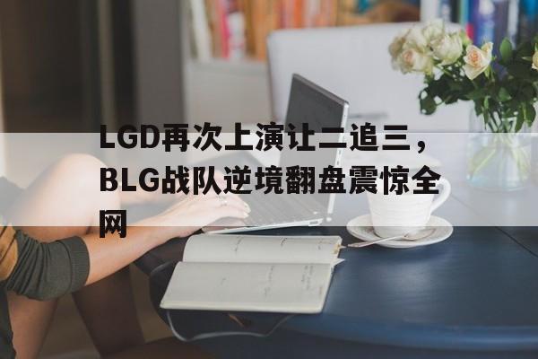 米兰体育APP下载-LGD再次上演让二追三，BLG战队逆境翻盘震惊全网