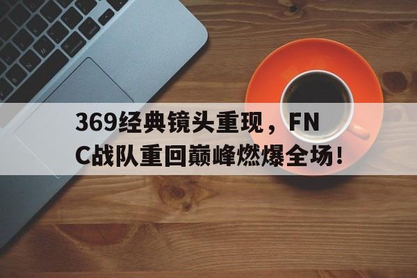Milan Sports-369经典镜头重现，FNC战队重回巅峰燃爆全场！