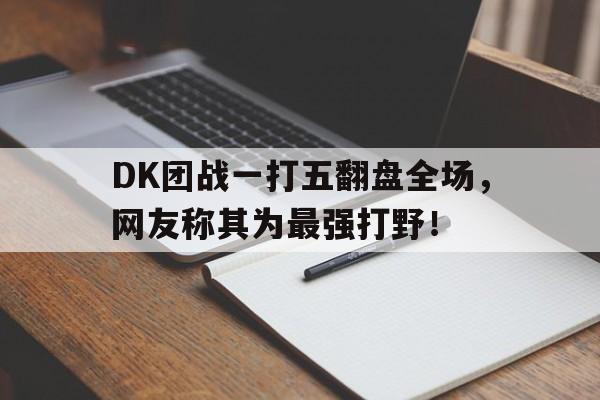 米兰体育APP下载-DK团战一打五翻盘全场，网友称其为最强打野！