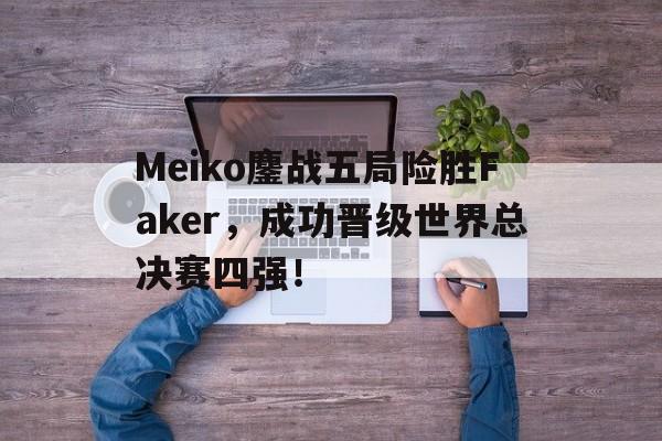 米兰体育官网-Meiko鏖战五局险胜Faker，成功晋级世界总决赛四强！