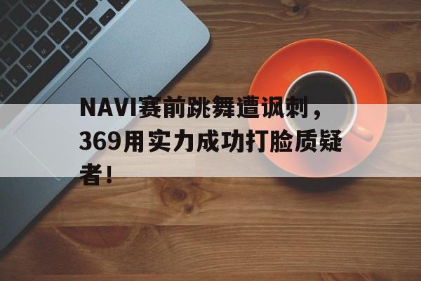 Milan Sports-NAVI赛前跳舞遭讽刺，369用实力成功打脸质疑者！