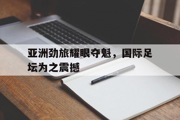 米兰体育APP下载-亚洲劲旅耀眼夺魁，国际足坛为之震撼