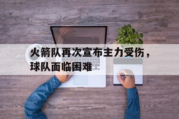 官方网页版登录入口-火箭队再次宣布主力受伤，球队面临困难