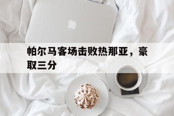 米兰体育APP下载-帕尔马客场击败热那亚，豪取三分