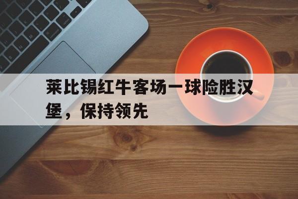 Milan Sports-莱比锡红牛客场一球险胜汉堡，保持领先