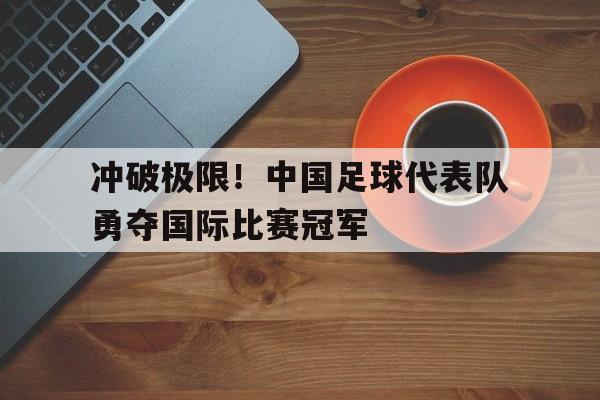 米兰体育官网-冲破极限！中国足球代表队勇夺国际比赛冠军