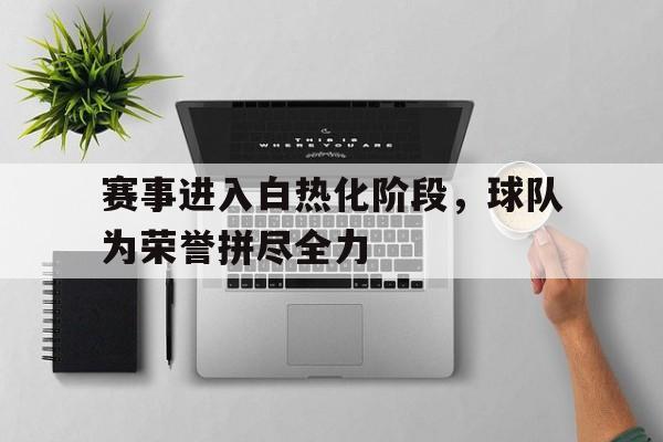米兰体育官网-赛事进入白热化阶段，球队为荣誉拼尽全力