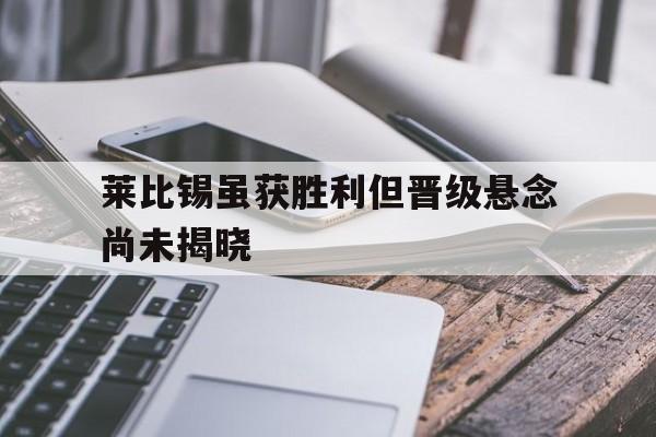 米兰体育官网-莱比锡虽获胜利但晋级悬念尚未揭晓