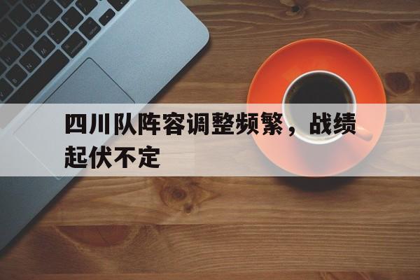 Milan Sports-四川队阵容调整频繁，战绩起伏不定