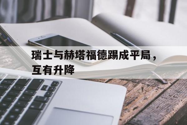 米兰体育官网-瑞士与赫塔福德踢成平局，互有升降