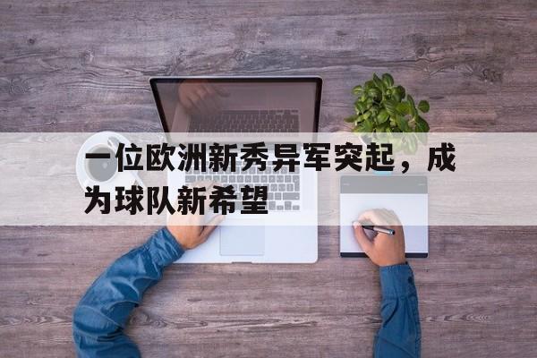 米兰体育官网-一位欧洲新秀异军突起，成为球队新希望