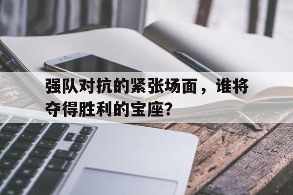 Milan Sports-强队对抗的紧张场面，谁将夺得胜利的宝座？