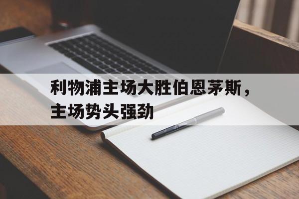 米兰体育APP下载-利物浦主场大胜伯恩茅斯，主场势头强劲