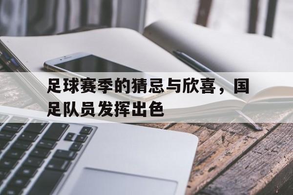 米兰体育APP下载-足球赛季的猜忌与欣喜，国足队员发挥出色